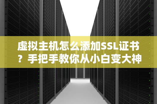 虚拟主机怎么添加SSL证书？手把手教你从小白变大神！