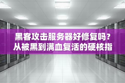 黑客攻击服务器好修复吗？从被黑到满血复活的硬核指南！