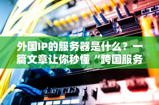 外国IP的服务器是什么？一篇文章让你秒懂“跨国服务器”的奥妙！
