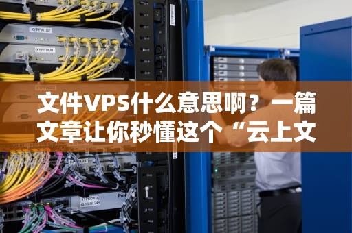 文件VPS什么意思啊？一篇文章让你秒懂这个“云上文件柜”！