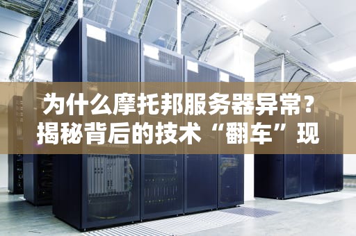 为什么摩托邦服务器异常？揭秘背后的技术“翻车”现场！