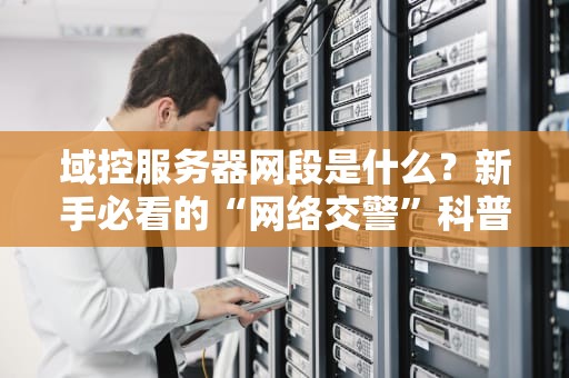 域控服务器网段是什么？新手必看的“网络交警”科普指南！