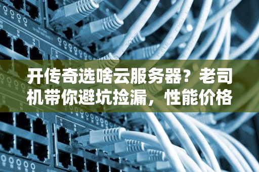 开传奇选啥云服务器？老司机带你避坑捡漏，性能价格全拿捏！