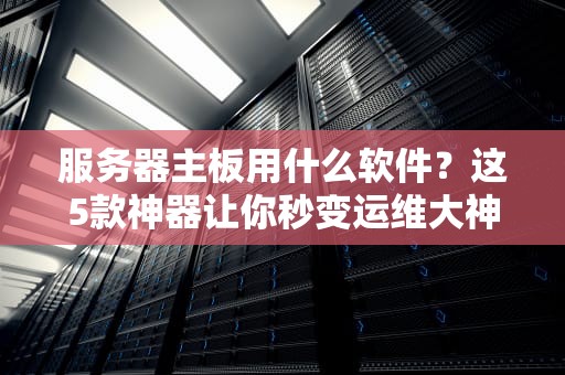 服务器主板用什么软件？这5款神器让你秒变运维大神！