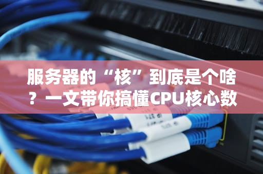 服务器的“核”到底是个啥？一文带你搞懂CPU核心数的秘密！
