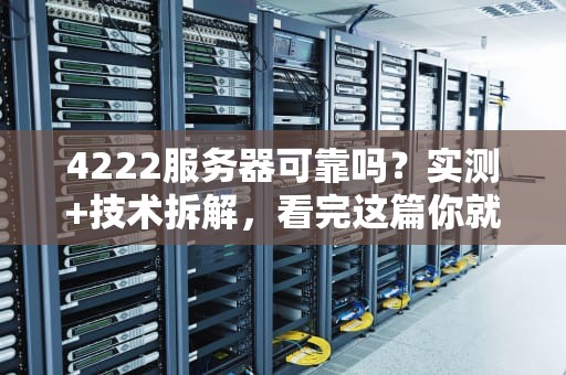 4222服务器可靠吗？实测+技术拆解，看完这篇你就懂了！