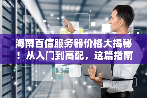 海南百信服务器价格大揭秘！从入门到高配，这篇指南让你不花冤枉钱