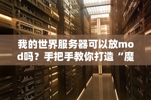 我的世界服务器可以放mod吗？手把手教你打造“魔改”服，从此告别原版寂寞！