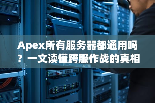Apex所有服务器都通用吗？一文读懂跨服作战的真相！