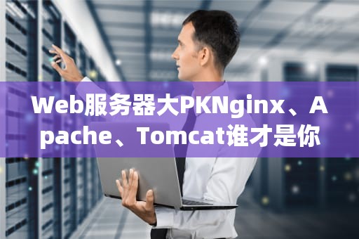 Web服务器大PKNginx、Apache、Tomcat谁才是你的“真命天子”？