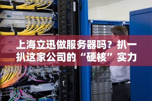 上海立迅做服务器吗？扒一扒这家公司的“硬核”实力与行业内幕！