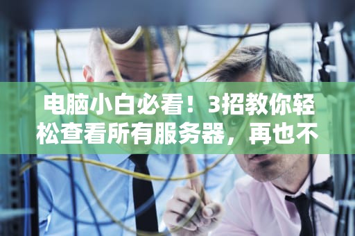 电脑小白必看！3招教你轻松查看所有服务器，再也不用求人啦！