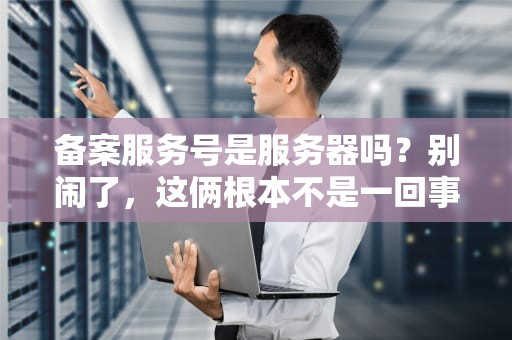 备案服务号是服务器吗？别闹了，这俩根本不是一回事！