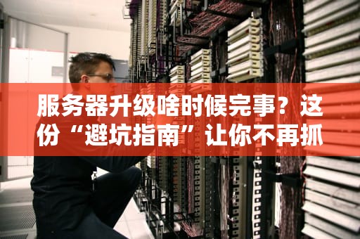 服务器升级啥时候完事？这份“避坑指南”让你不再抓狂！