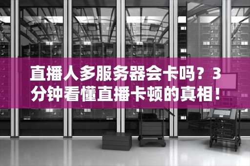 直播人多服务器会卡吗？3分钟看懂直播卡顿的真相！