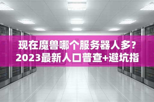 现在魔兽哪个服务器人多？2023最新人口普查+避坑指南！