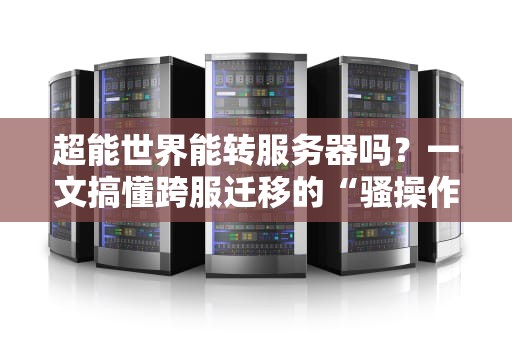 超能世界能转服务器吗？一文搞懂跨服迁移的“骚操作”和避坑指南！