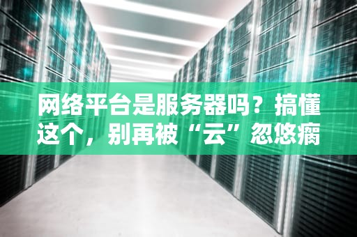 网络平台是服务器吗？搞懂这个，别再被“云”忽悠瘸了！