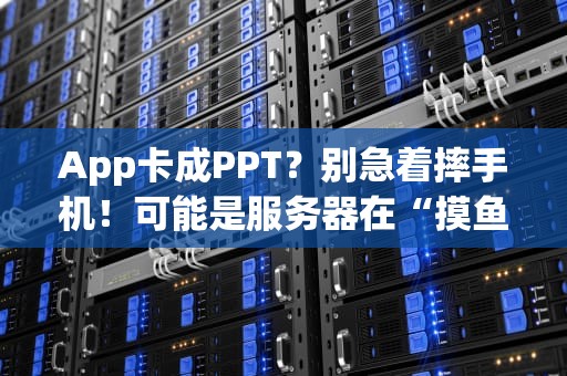 App卡成PPT？别急着摔手机！可能是服务器在“摸鱼”