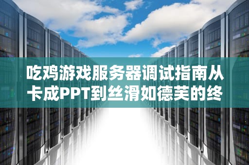 吃鸡游戏服务器调试指南从卡成PPT到丝滑如德芙的终极奥义！