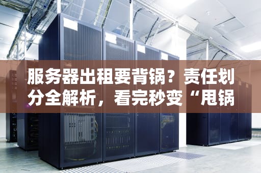 服务器出租要背锅？责任划分全解析，看完秒变“甩锅”高手！