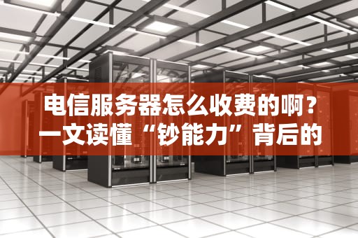 电信服务器怎么收费的啊？一文读懂“钞能力”背后的秘密！