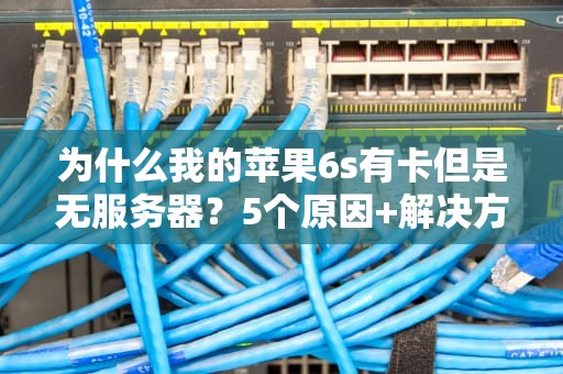 为什么我的苹果6s有卡但是无服务器？5个原因+解决方案大揭秘！