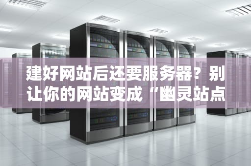 建好网站后还要服务器？别让你的网站变成“幽灵站点”！