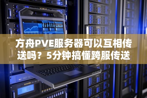 方舟PVE服务器可以互相传送吗？5分钟搞懂跨服传送的骚操作！