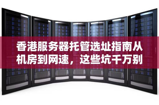 香港服务器托管选址指南从机房到网速，这些坑千万别踩！
