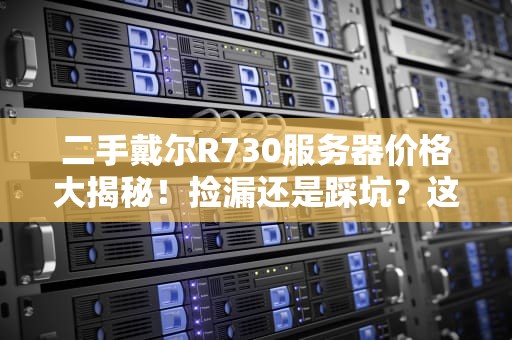 二手戴尔R730服务器价格大揭秘！捡漏还是踩坑？这篇指南让你秒变老司机