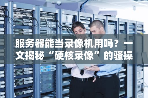 服务器能当录像机用吗？一文揭秘“硬核录像”的骚操作！