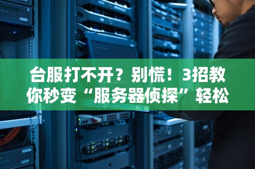 台服打不开？别慌！3招教你秒变“服务器侦探”轻松解决！