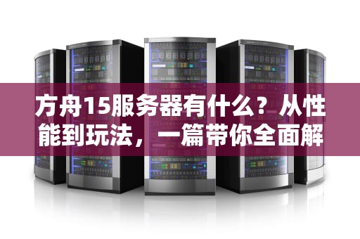 方舟15服务器有什么？从性能到玩法，一篇带你全面解析！