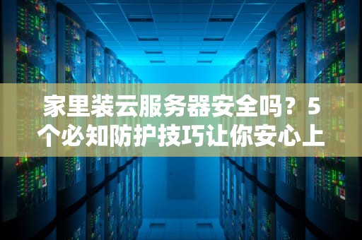 家里装云服务器安全吗？5个必知防护技巧让你安心上云！