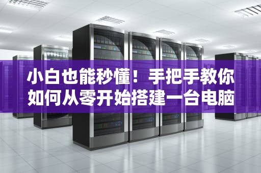 小白也能秒懂！手把手教你如何从零开始搭建一台电脑服务器（附避坑指南）