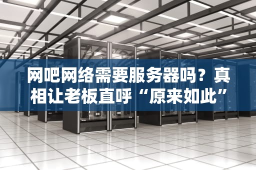 网吧网络需要服务器吗？真相让老板直呼“原来如此”！
