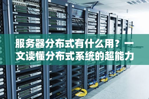 服务器分布式有什么用？一文读懂分布式系统的超能力！