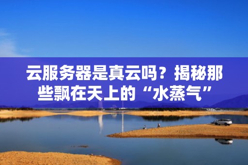 云服务器是真云吗？揭秘那些飘在天上的“水蒸气”