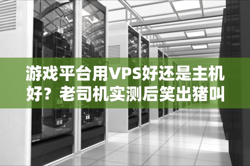 游戏平台用VPS好还是主机好？老司机实测后笑出猪叫！
