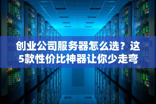 创业公司服务器怎么选？这5款性价比神器让你少走弯路！