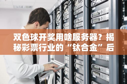 双色球开奖用啥服务器？揭秘彩票行业的“钛合金”后台！