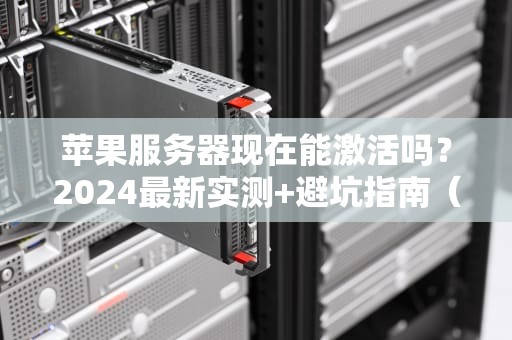 苹果服务器现在能激活吗？2024最新实测+避坑指南（附解决方案）