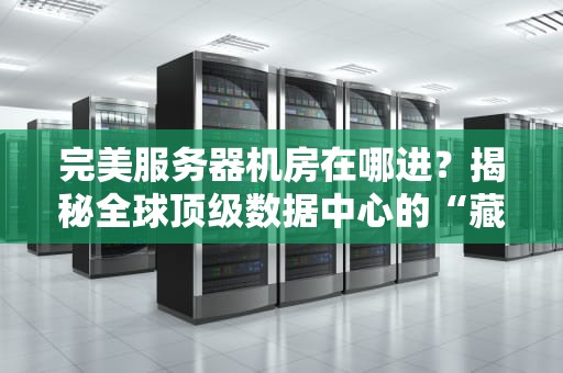 完美服务器机房在哪进？揭秘全球顶级数据中心的“藏宝图”