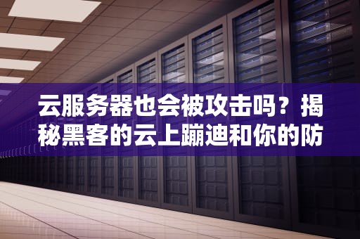 云服务器也会被攻击吗？揭秘黑客的云上蹦迪和你的防御指南！