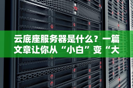 云底座服务器是什么？一篇文章让你从“小白”变“大神”！（附超实用选购指南）