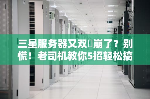 三星服务器又双叒崩了？别慌！老司机教你5招轻松搞定！