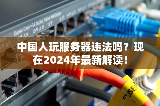 中国人玩服务器违法吗？现在2024年最新解读！