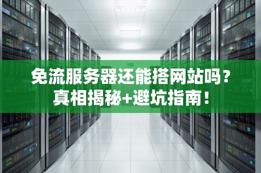 免流服务器还能搭网站吗？真相揭秘+避坑指南！