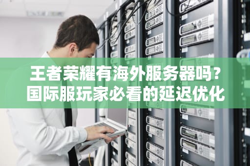 王者荣耀有海外服务器吗？国际服玩家必看的延迟优化指南！